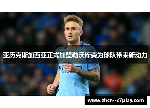 亚历克斯加西亚正式加盟勒沃库森为球队带来新动力