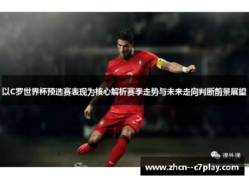 以C罗世界杯预选赛表现为核心解析赛季走势与未来走向判断前景展望 以C罗世界杯预选赛表现为核心解析赛季走势与未来走向判断前景展望