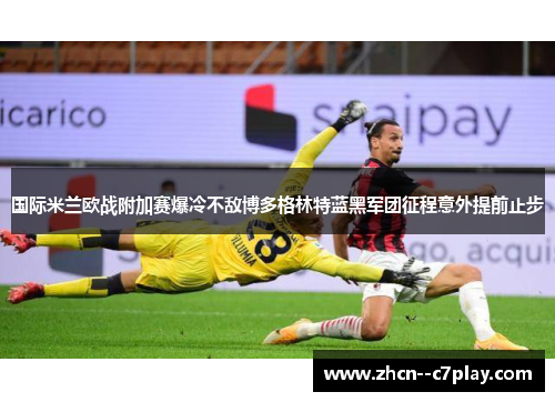 国际米兰欧战附加赛爆冷不敌博多格林特蓝黑军团征程意外提前止步 国际米兰欧战附加赛爆冷不敌博多格林特蓝黑军团征程意外提前止步