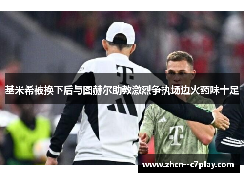 基米希被换下后与图赫尔助教激烈争执场边火药味十足 基米希被换下后与图赫尔助教激烈争执场边火药味十足