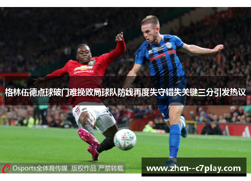 格林伍德点球破门难挽败局球队防线再度失守错失关键三分引发热议