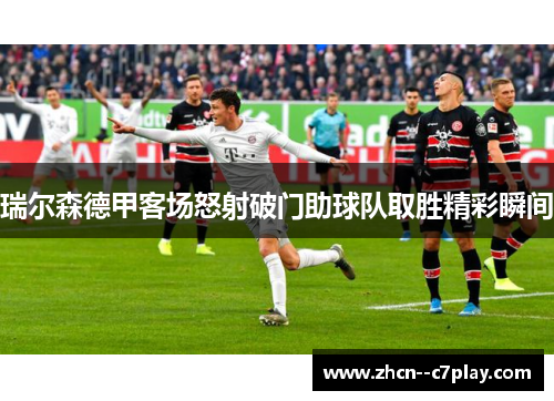 瑞尔森德甲客场怒射破门助球队取胜精彩瞬间 瑞尔森德甲客场怒射破门助球队取胜精彩瞬间