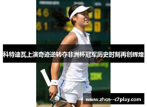 科特迪瓦上演奇迹逆转夺非洲杯冠军历史时刻再创辉煌 科特迪瓦上演奇迹逆转夺非洲杯冠军历史时刻再创辉煌