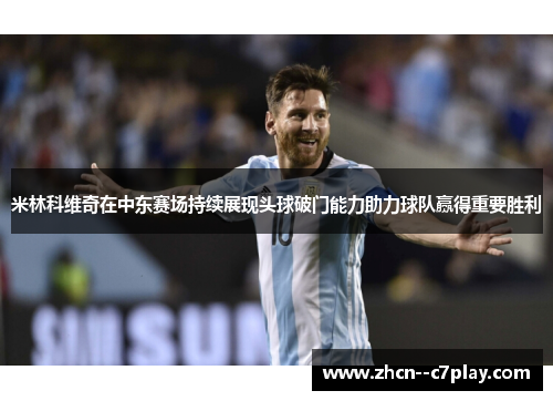 米林科维奇在中东赛场持续展现头球破门能力助力球队赢得重要胜利 米林科维奇在中东赛场持续展现头球破门能力助力球队赢得重要胜利