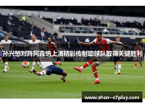 孙兴慜对阵阿森纳上演精彩传射助球队取得关键胜利