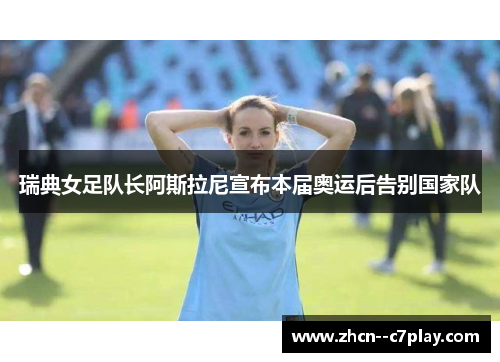 瑞典女足队长阿斯拉尼宣布本届奥运后告别国家队