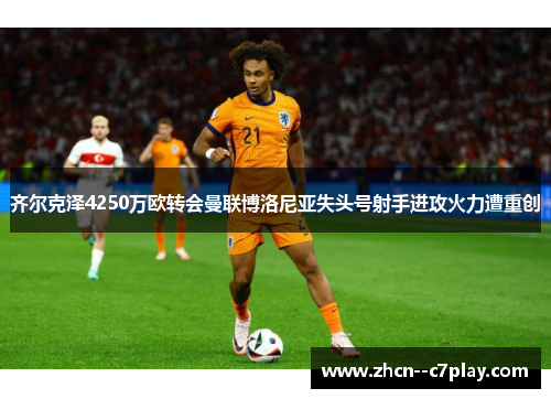 齐尔克泽4250万欧转会曼联博洛尼亚失头号射手进攻火力遭重创