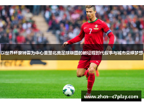 以世界杯蒙特雷为中心重塑北美足球版图的新征程时代叙事与城市荣耀梦想 以世界杯蒙特雷为中心重塑北美足球版图的新征程时代叙事与城市荣耀梦想