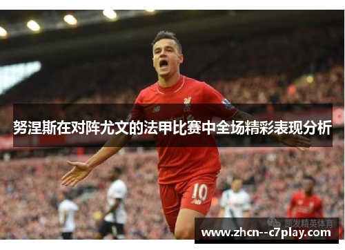 努涅斯在对阵尤文的法甲比赛中全场精彩表现分析 努涅斯在对阵尤文的法甲比赛中全场精彩表现分析