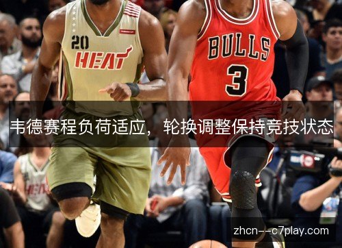 韦德赛程负荷适应,轮换调整保持竞技状态 韦德赛程负荷适应,轮换调整保持竞技状态