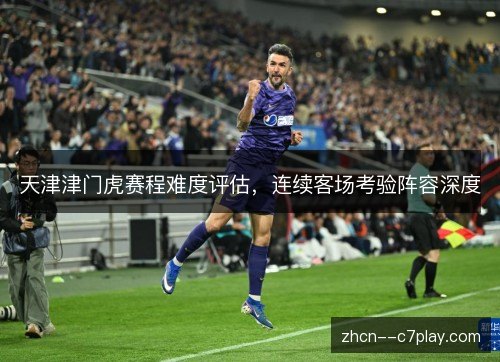 天津津门虎赛程难度评估，连续客场考验阵容深度