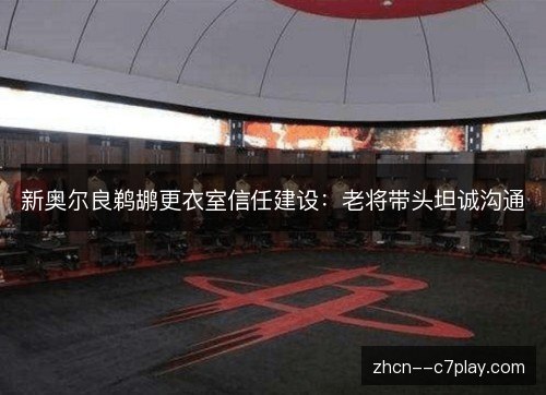 新奥尔良鹈鹕更衣室信任建设:老将带头坦诚沟通 新奥尔良鹈鹕更衣室信任建设:老将带头坦诚沟通