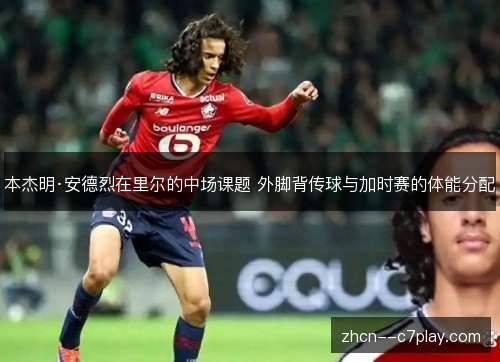 本杰明·安德烈在里尔的中场课题 外脚背传球与加时赛的体能分配 本杰明·安德烈在里尔的中场课题 外脚背传球与加时赛的体能分配